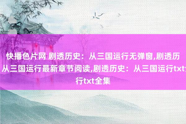 快播色片网 剧透历史：从三国运行无弹窗，剧透历史：从三国运行最新章节阅读，剧透历史：从三国运行txt全集