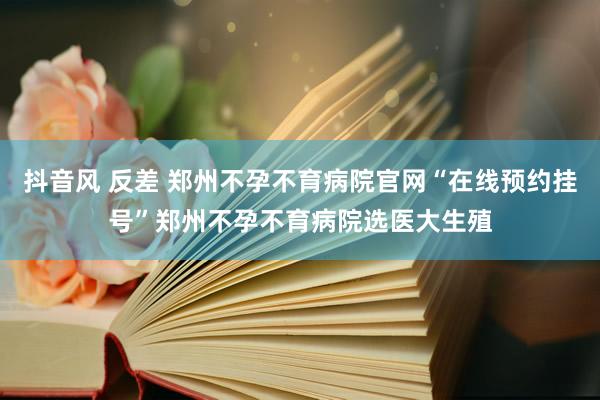 抖音风 反差 郑州不孕不育病院官网“在线预约挂号”郑州不孕不育病院选医大生殖