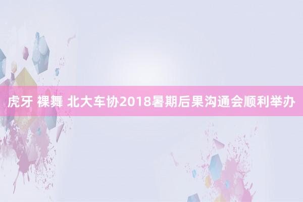 虎牙 裸舞 北大车协2018暑期后果沟通会顺利举办