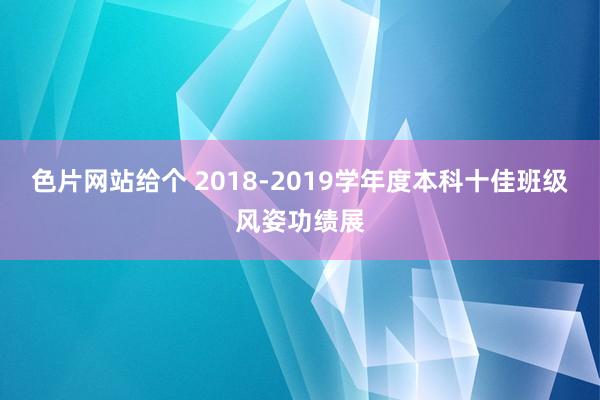 色片网站给个 2018-2019学年度本科十佳班级风姿功绩展