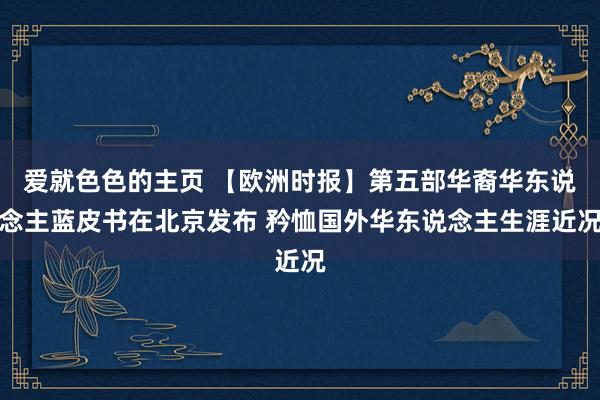 爱就色色的主页 【欧洲时报】第五部华裔华东说念主蓝皮书在北京发布 矜恤国外华东说念主生涯近况