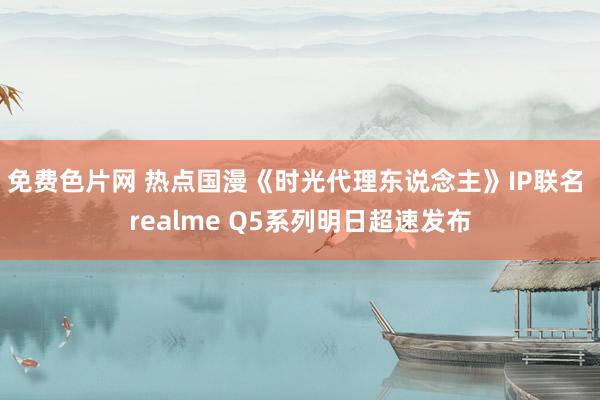 免费色片网 热点国漫《时光代理东说念主》IP联名 realme Q5系列明日超速发布