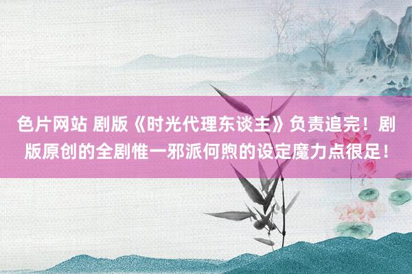 色片网站 剧版《时光代理东谈主》负责追完！剧版原创的全剧惟一邪派何煦的设定魔力点很足！