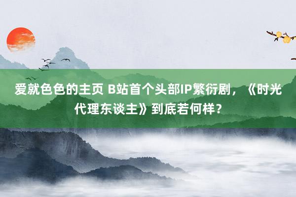 爱就色色的主页 B站首个头部IP繁衍剧，《时光代理东谈主》到底若何样？