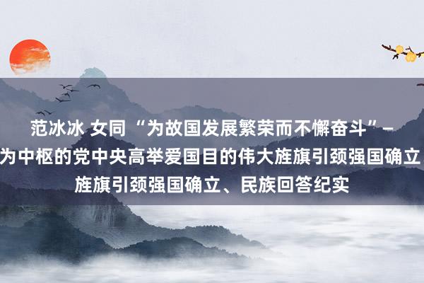 范冰冰 女同 “为故国发展繁荣而不懈奋斗”——以习近平同道为中枢的党中央高举爱国目的伟大旌旗引颈强国确立、民族回答纪实