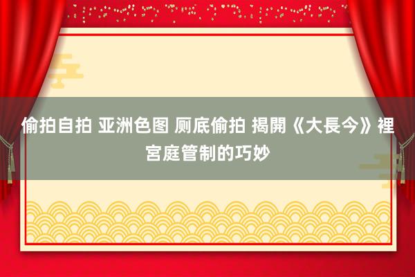 偷拍自拍 亚洲色图 厕底偷拍 揭開《大長今》裡宮庭管制的巧妙