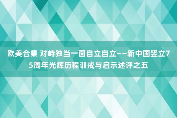 欧美合集 对峙独当一面自立自立——新中国竖立75周年光辉历程训戒与启示述评之五