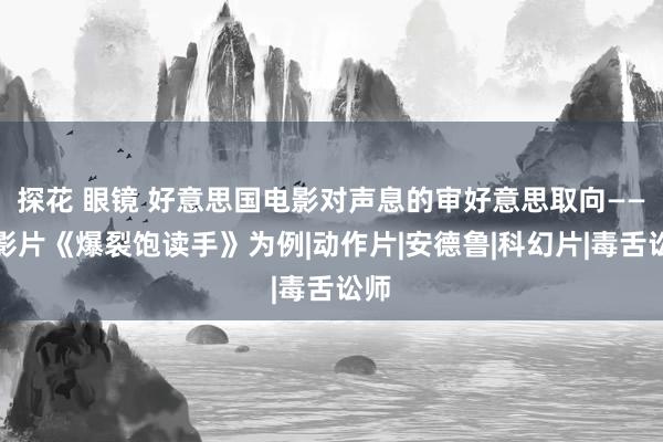 探花 眼镜 好意思国电影对声息的审好意思取向——以影片《爆裂饱读手》为例|动作片|安德鲁|科幻片|毒舌讼师