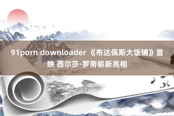 91porn downloader 《布达佩斯大饭铺》首映 西尔莎·罗南崭新亮相