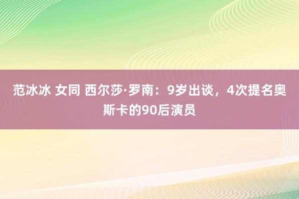 范冰冰 女同 西尔莎·罗南：9岁出谈，4次提名奥斯卡的90后演员