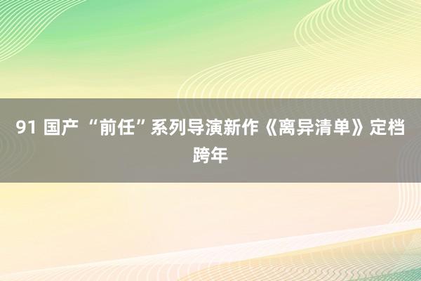 91 国产 “前任”系列导演新作《离异清单》定档跨年