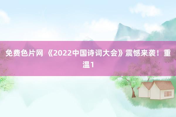 免费色片网 《2022中国诗词大会》震憾来袭！重温1