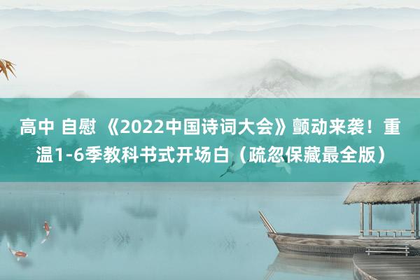 高中 自慰 《2022中国诗词大会》颤动来袭！重温1-6季教科书式开场白（疏忽保藏最全版）