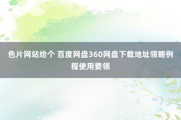 色片网站给个 百度网盘360网盘下载地址领略例程使用要领