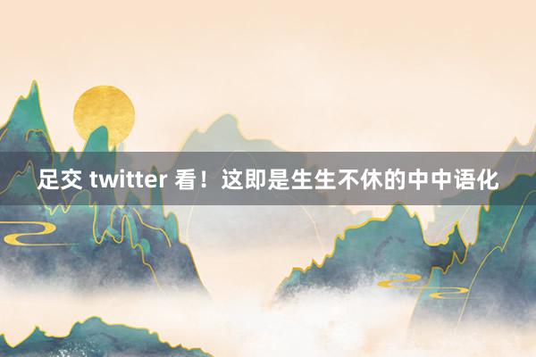 足交 twitter 看！这即是生生不休的中中语化