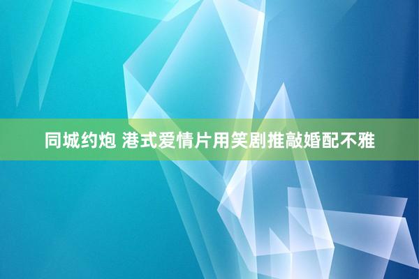 同城约炮 港式爱情片用笑剧推敲婚配不雅