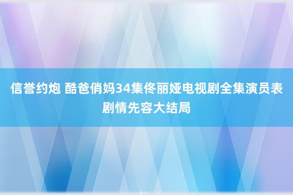 信誉约炮 酷爸俏妈34集佟丽娅电视剧全集演员表剧情先容大结局