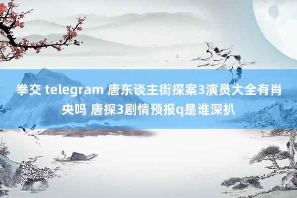 拳交 telegram 唐东谈主街探案3演员大全有肖央吗 唐探3剧情预报q是谁深扒