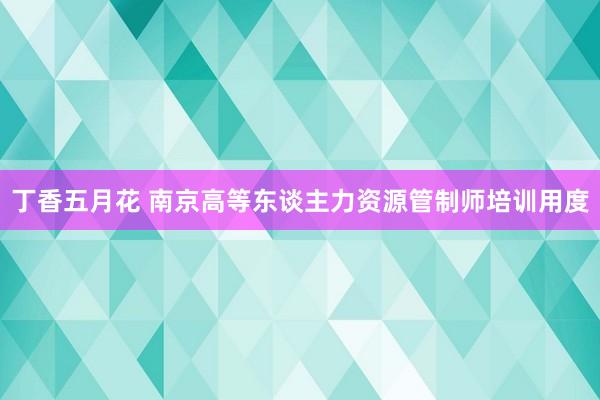 丁香五月花 南京高等东谈主力资源管制师培训用度