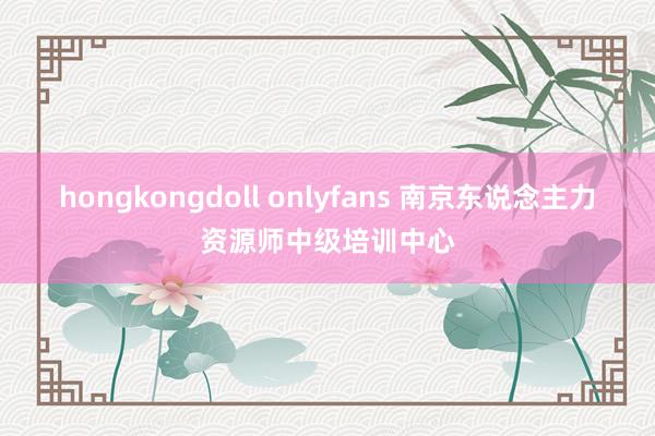 hongkongdoll onlyfans 南京东说念主力资源师中级培训中心