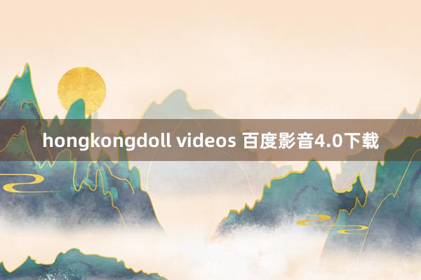 hongkongdoll videos 百度影音4.0下载