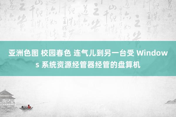 亚洲色图 校园春色 连气儿到另一台受 Windows 系统资源经管器经管的盘算机