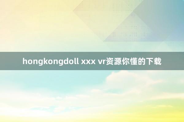 hongkongdoll xxx vr资源你懂的下载