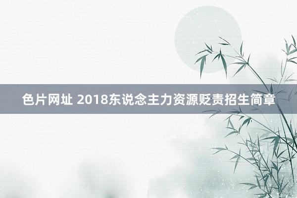 色片网址 2018东说念主力资源贬责招生简章