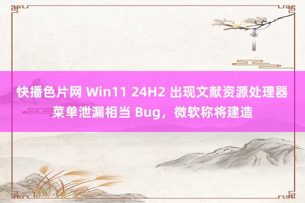 快播色片网 Win11 24H2 出现文献资源处理器菜单泄漏相当 Bug，微软称将建造