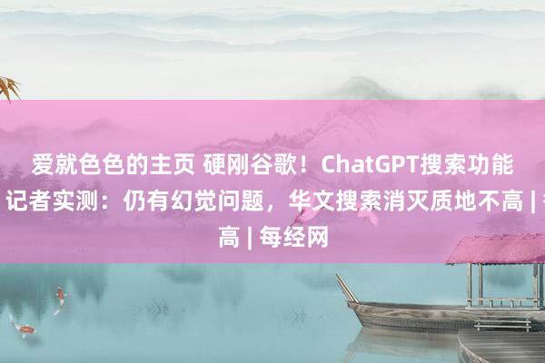 爱就色色的主页 硬刚谷歌！ChatGPT搜索功能上线，记者实测：仍有幻觉问题，华文搜索消灭质地不高 | 每经网