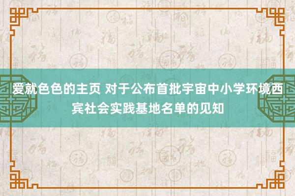 爱就色色的主页 对于公布首批宇宙中小学环境西宾社会实践基地名单的见知