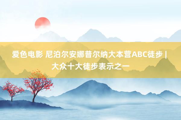 爱色电影 尼泊尔安娜普尔纳大本营ABC徒步 | 大众十大徒步表示之一