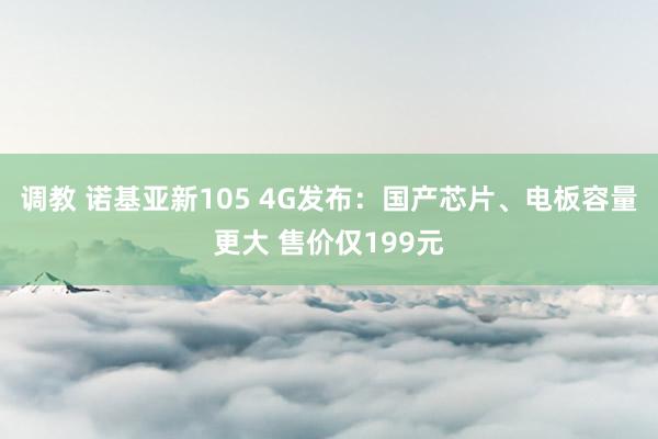 调教 诺基亚新105 4G发布：国产芯片、电板容量更大 售价仅199元