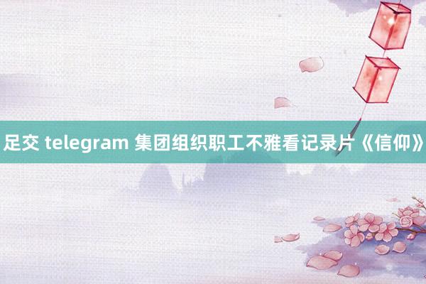 足交 telegram 集团组织职工不雅看记录片《信仰》