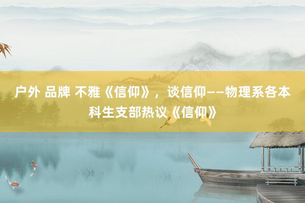 户外 品牌 不雅《信仰》，谈信仰——物理系各本科生支部热议《信仰》