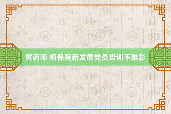 黄药师 植保院新发展党员培训不雅影