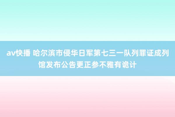 av快播 哈尔滨市侵华日军第七三一队列罪证成列馆发布公告更正参不雅有诡计