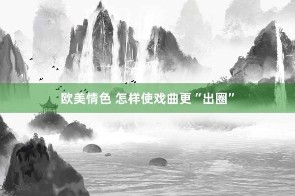 欧美情色 怎样使戏曲更“出圈”