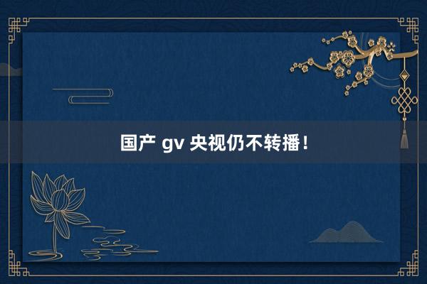 国产 gv 央视仍不转播！